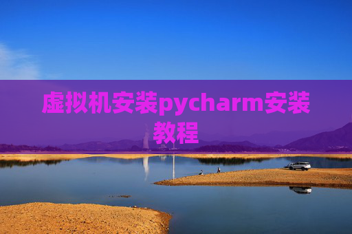 虚拟机安装pycharm安装教程 虚拟机安装pycharm安装教程